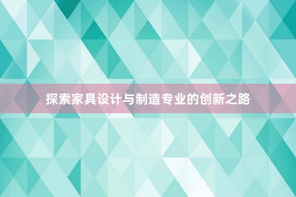 探索家具设计与制造专业的创新之路